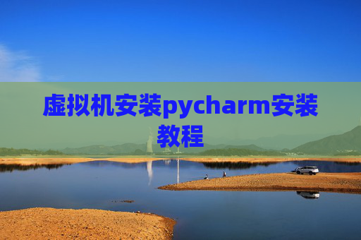 虚拟机安装pycharm安装教程 虚拟机安装pycharm安装教程